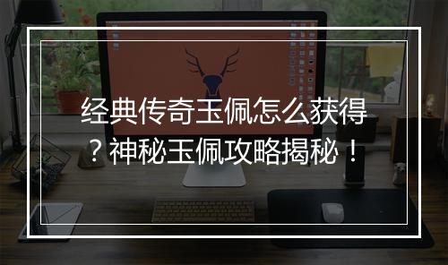 经典传奇玉佩怎么获得？神秘玉佩攻略揭秘！