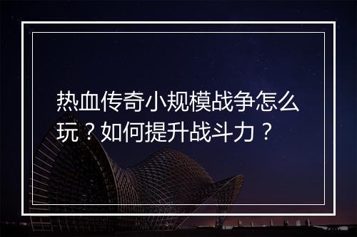 热血传奇小规模战争怎么玩？如何提升战斗力？
