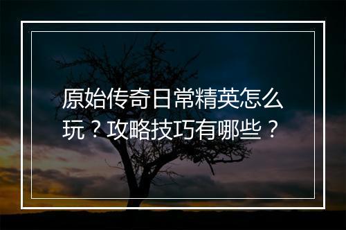 原始传奇日常精英怎么玩？攻略技巧有哪些？