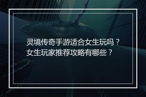 灵境传奇手游适合女生玩吗？女生玩家推荐攻略有哪些？