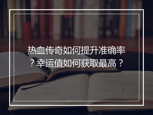 热血传奇如何提升准确率？幸运值如何获取最高？