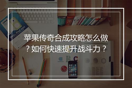 苹果传奇合成攻略怎么做？如何快速提升战斗力？