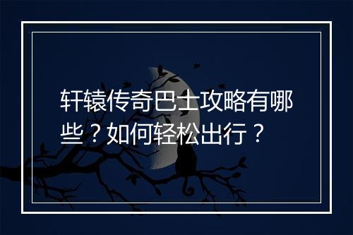 轩辕传奇巴士攻略有哪些？如何轻松出行？