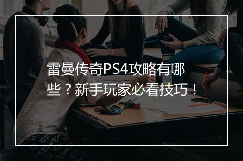 雷曼传奇PS4攻略有哪些？新手玩家必看技巧！