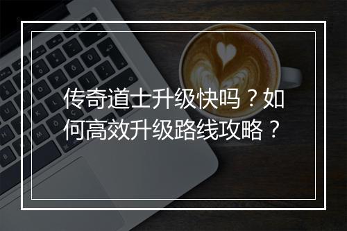 传奇道士升级快吗？如何高效升级路线攻略？