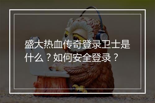 盛大热血传奇登录卫士是什么？如何安全登录？