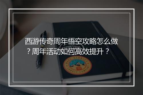 西游传奇周年悟空攻略怎么做？周年活动如何高效提升？