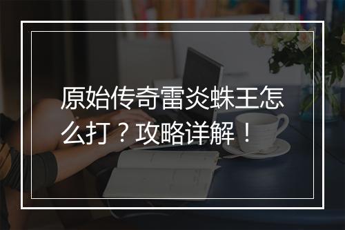 原始传奇雷炎蛛王怎么打？攻略详解！