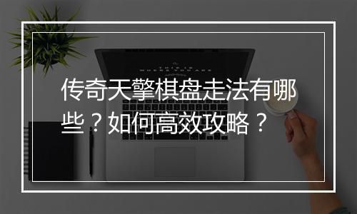 传奇天擎棋盘走法有哪些？如何高效攻略？