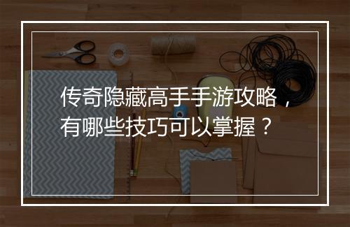 传奇隐藏高手手游攻略，有哪些技巧可以掌握？