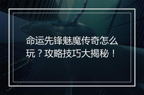命运先锋魅魔传奇怎么玩？攻略技巧大揭秘！