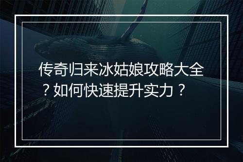 传奇归来冰姑娘攻略大全？如何快速提升实力？