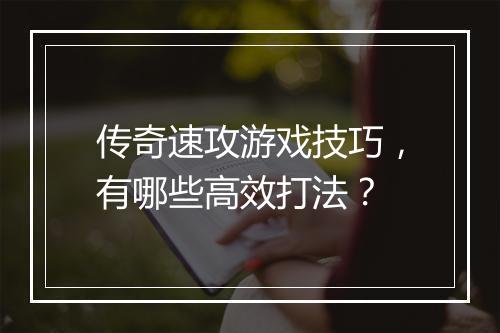 传奇速攻游戏技巧，有哪些高效打法？