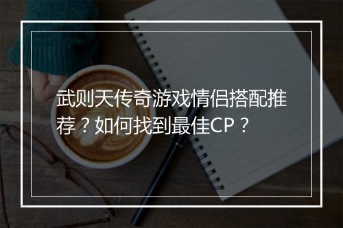 武则天传奇游戏情侣搭配推荐？如何找到最佳CP？