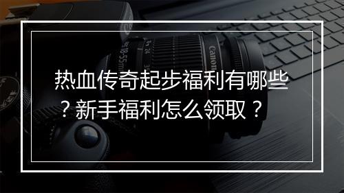 热血传奇起步福利有哪些？新手福利怎么领取？