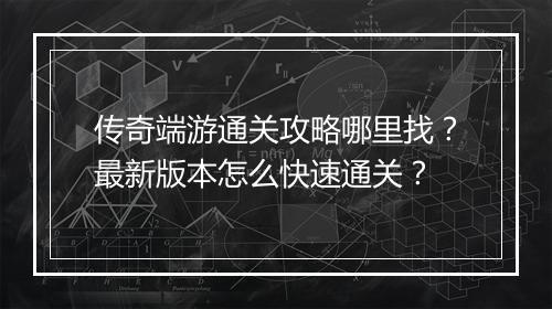 传奇端游通关攻略哪里找？最新版本怎么快速通关？