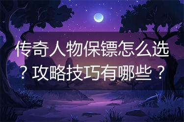 传奇人物保镖怎么选？攻略技巧有哪些？