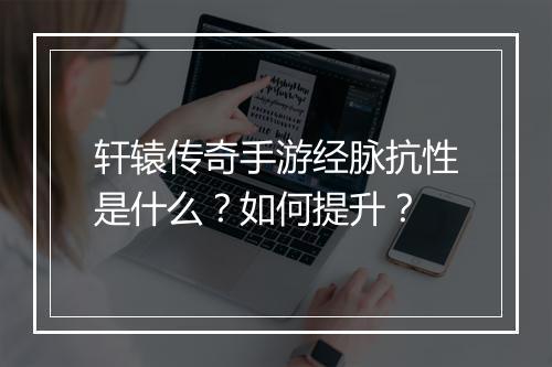 轩辕传奇手游经脉抗性是什么？如何提升？