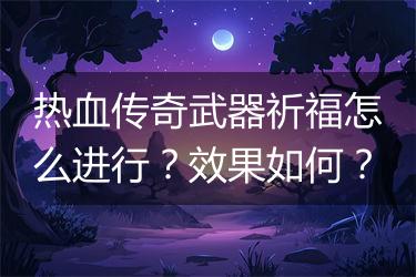 热血传奇武器祈福怎么进行？效果如何？