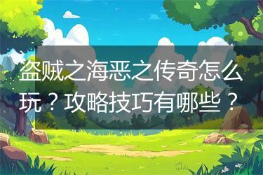 盗贼之海恶之传奇怎么玩？攻略技巧有哪些？