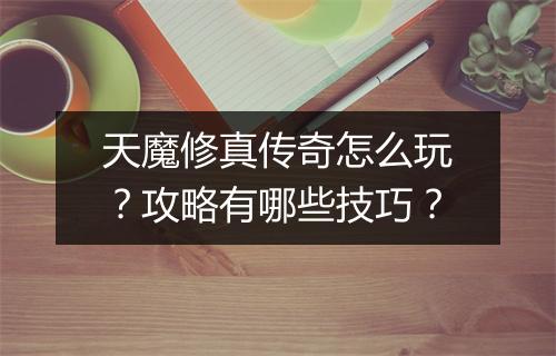 天魔修真传奇怎么玩？攻略有哪些技巧？