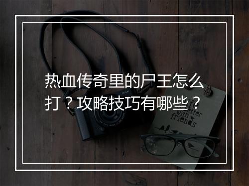 热血传奇里的尸王怎么打？攻略技巧有哪些？
