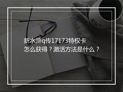 新水浒q传17173特权卡怎么获得？激活方法是什么？