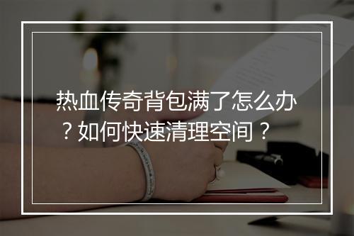 热血传奇背包满了怎么办？如何快速清理空间？