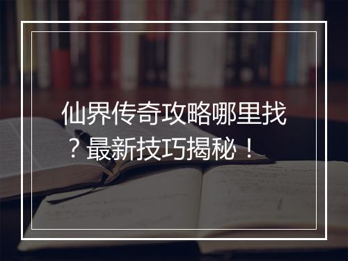 仙界传奇攻略哪里找？最新技巧揭秘！