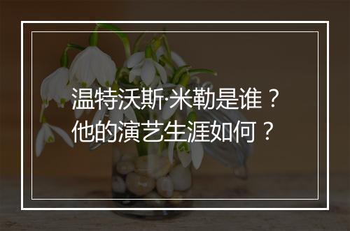 温特沃斯·米勒是谁？他的演艺生涯如何？
