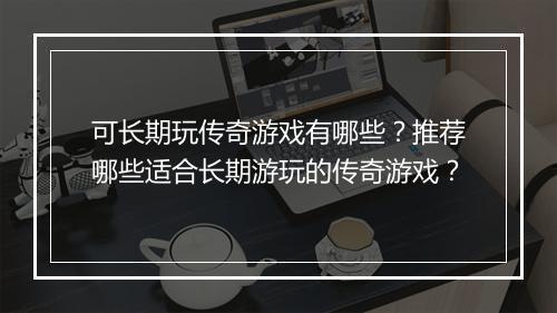 可长期玩传奇游戏有哪些？推荐哪些适合长期游玩的传奇游戏？
