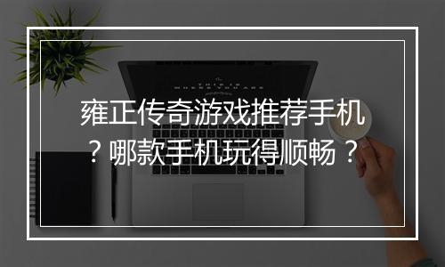 雍正传奇游戏推荐手机？哪款手机玩得顺畅？