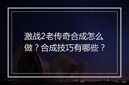 激战2老传奇合成怎么做？合成技巧有哪些？