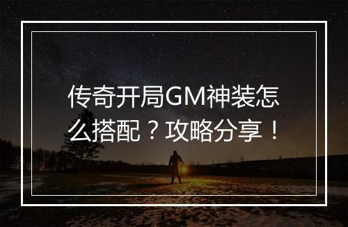 传奇开局GM神装怎么搭配？攻略分享！