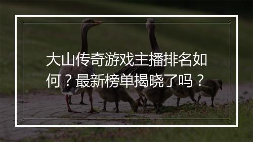 大山传奇游戏主播排名如何？最新榜单揭晓了吗？