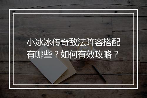 小冰冰传奇敌法阵容搭配有哪些？如何有效攻略？