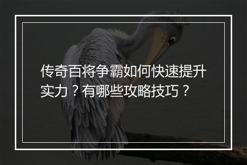 传奇百将争霸如何快速提升实力？有哪些攻略技巧？