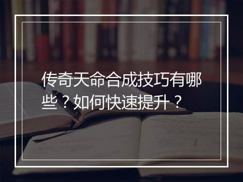 传奇天命合成技巧有哪些？如何快速提升？