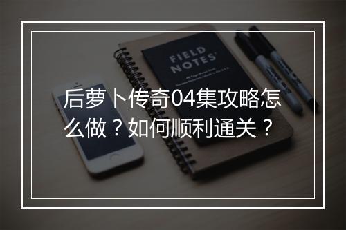 后萝卜传奇04集攻略怎么做？如何顺利通关？