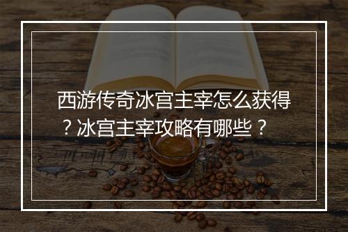 西游传奇冰宫主宰怎么获得？冰宫主宰攻略有哪些？