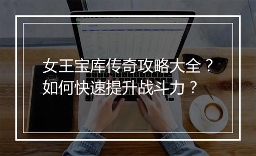 女王宝库传奇攻略大全？如何快速提升战斗力？