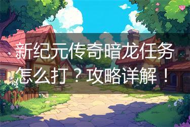 新纪元传奇暗龙任务怎么打？攻略详解！