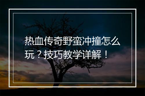 热血传奇野蛮冲撞怎么玩？技巧教学详解！
