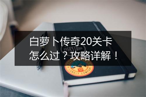 白萝卜传奇20关卡怎么过？攻略详解！