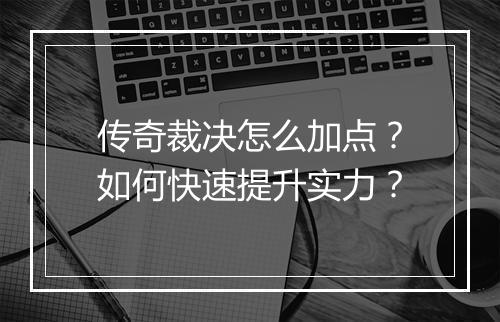 传奇裁决怎么加点？如何快速提升实力？