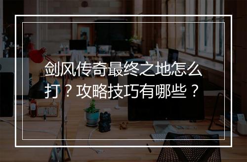 剑风传奇最终之地怎么打？攻略技巧有哪些？