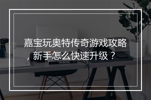 嘉宝玩奥特传奇游戏攻略，新手怎么快速升级？