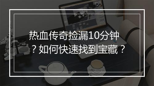 热血传奇捡漏10分钟？如何快速找到宝藏？