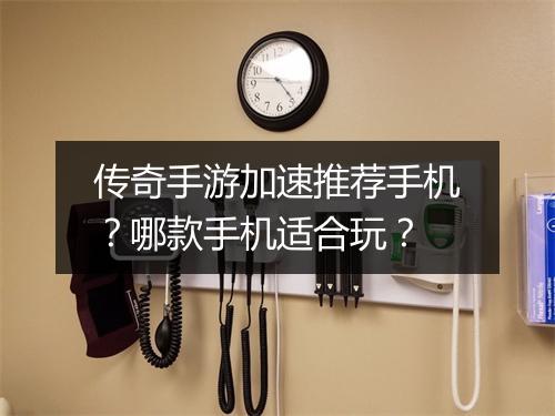 传奇手游加速推荐手机？哪款手机适合玩？