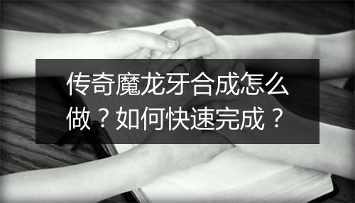 传奇魔龙牙合成怎么做？如何快速完成？